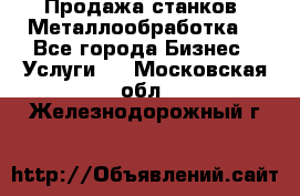 Продажа станков. Металлообработка. - Все города Бизнес » Услуги   . Московская обл.,Железнодорожный г.